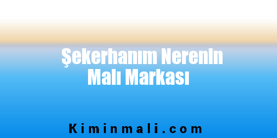 Şekerhanım Nerenin Malı Markası