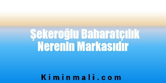 Şekeroğlu Baharatçılık Nerenin Markasıdır