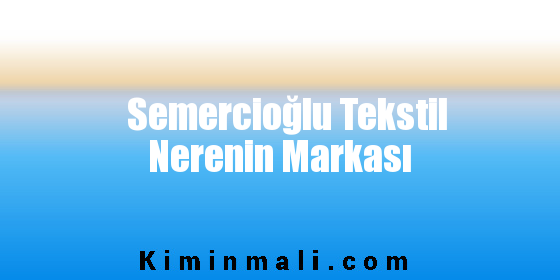 Semercioğlu Tekstil Nerenin Markası