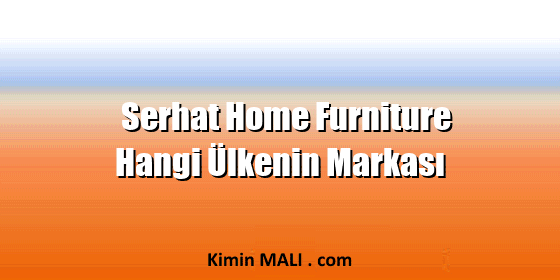 Serhat Home Furniture Hangi Ülkenin Markası Serhat Home Furniture Hangi Ülkenin Markası