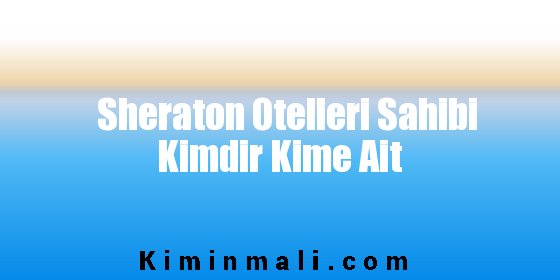 Sheraton Otelleri Sahibi Kimdir Kime Ait