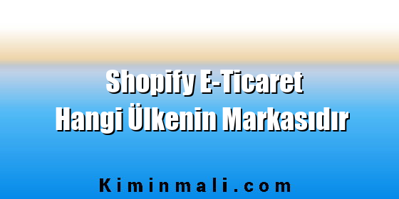 Shopify E-Ticaret Hangi Ülkenin Markasıdır