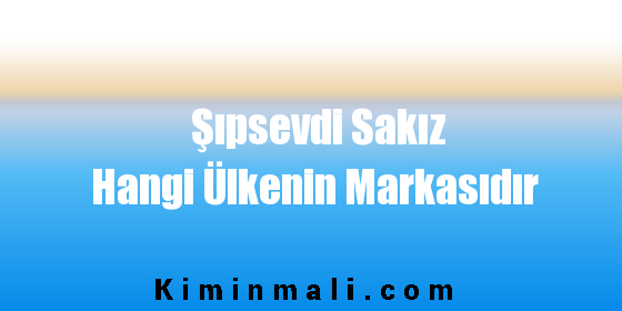 Şıpsevdi Sakız Hangi Ülkenin Markasıdır