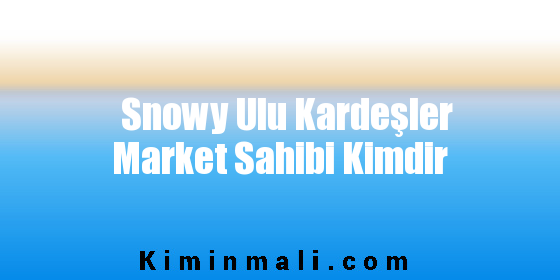 Snowy Ulu Kardeşler Market Sahibi Kimdir