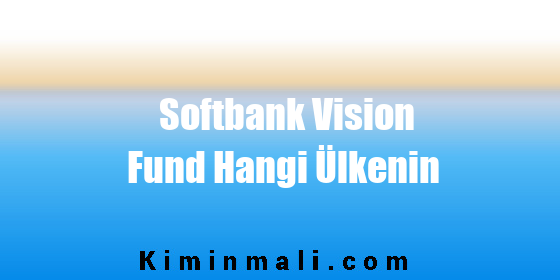 Softbank Vision Fund Hangi Ülkenin