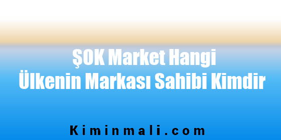 ŞOK Market Hangi Ülkenin Markası Sahibi Kimdir