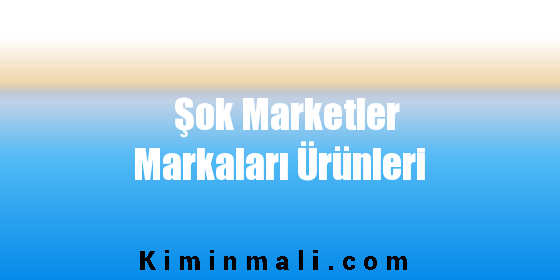 Şok Marketler Markaları Ürünleri