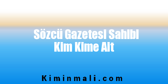 Sözcü Gazetesi Sahibi Kim Kime Ait