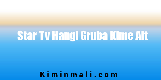 Star Tv Hangi Gruba Kime Ait