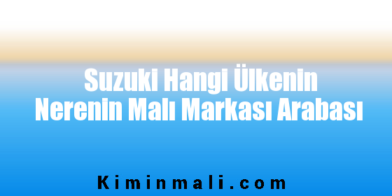 Suzuki Hangi Ülkenin Nerenin Malı Markası Arabası