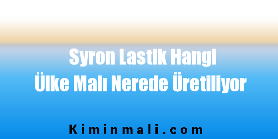 Syron Lastik Hangi Ülke Malı Nerede Üretiliyor