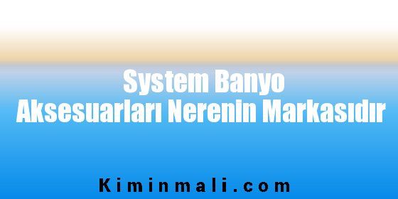 System Banyo Aksesuarları Nerenin Markasıdır