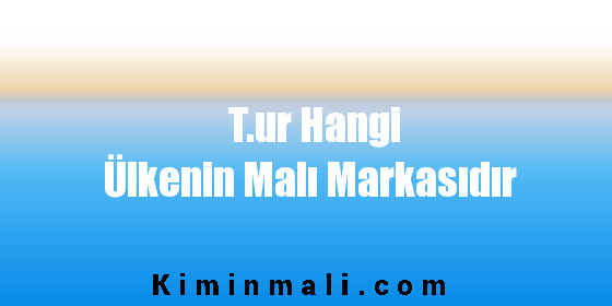 T.ur Hangi Ülkenin Malı Markasıdır