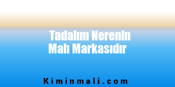 Tadalım Nerenin Malı Markasıdır