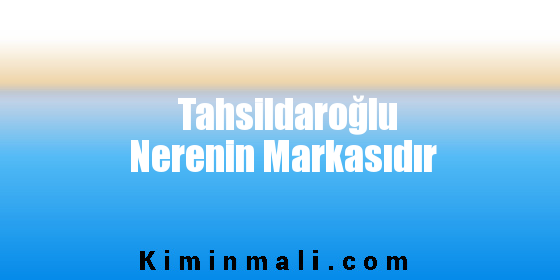 Tahsildaroğlu Nerenin Markasıdır