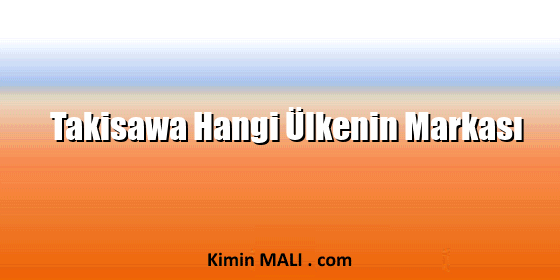 Takisawa Hangi Ülkenin Markası Takisawa Hangi Ülkenin Markası