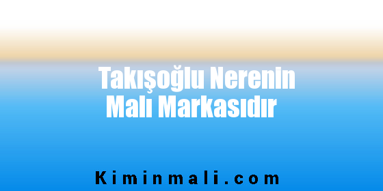 Takışoğlu Nerenin Malı Markasıdır