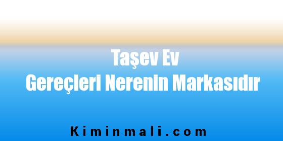 Taşev Ev Gereçleri Nerenin Markasıdır