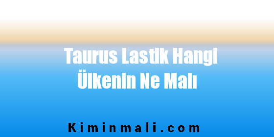 Taurus Lastik Hangi Ülkenin Ne Malı