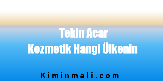 Tekin Acar Kozmetik Hangi Ülkenin