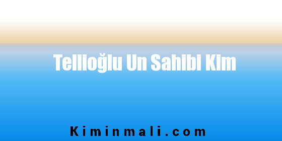 Tellioğlu Un Sahibi Kim