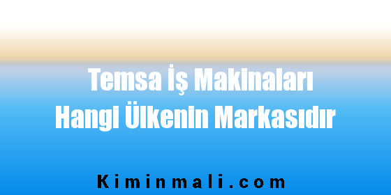 Temsa İş Makinaları Hangi Ülkenin Markasıdır