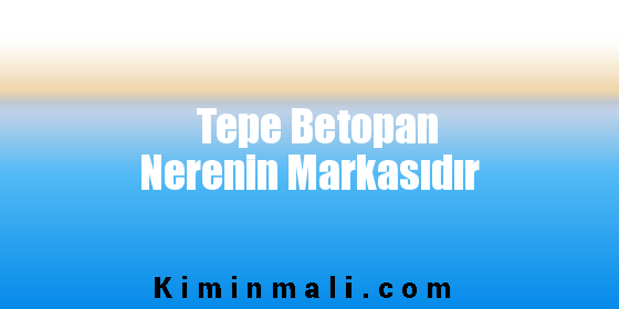 Tepe Betopan Nerenin Markasıdır