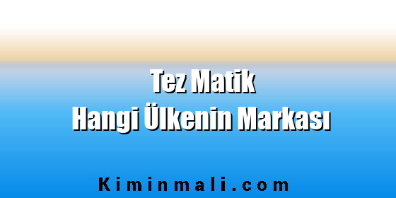 Tez Matik Hangi Ülkenin Markası Tez Matik Hangi Ülkenin Markası