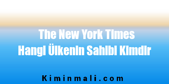 The New York Times Hangi Ülkenin Sahibi Kimdir