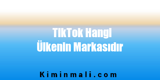 TikTok Hangi Ülkenin Markasıdır