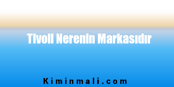 Tivoli Nerenin Markasıdır