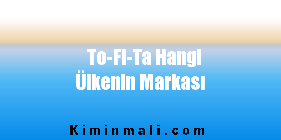 To-Fi-Ta Hangi Ülkenin Markası