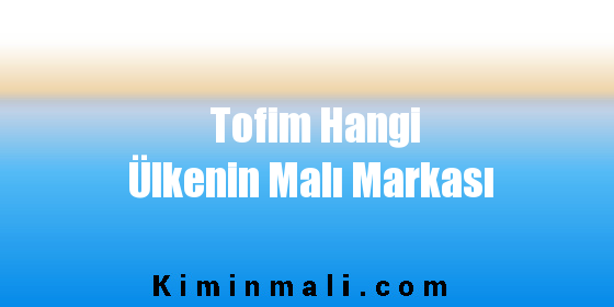 Tofim Hangi Ülkenin Malı Markası