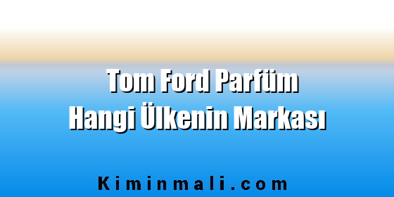 Tom Ford Parfüm Hangi Ülkenin Markası