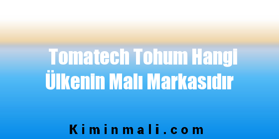 Tomatech Tohum Hangi Ülkenin Malı Markasıdır