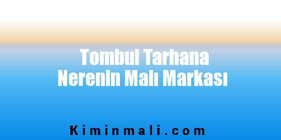 Tombul Tarhana Nerenin Malı Markası