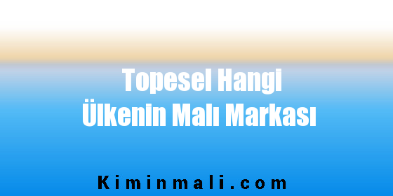 Topesel Hangi Ülkenin Malı Markası