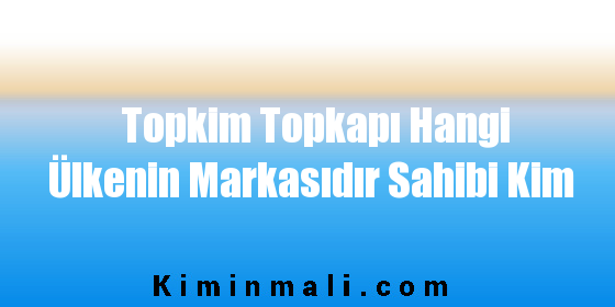 Topkim Topkapı Hangi Ülkenin Markasıdır Sahibi Kim