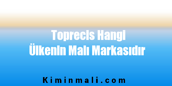 Toprecis Hangi Ülkenin Malı Markasıdır