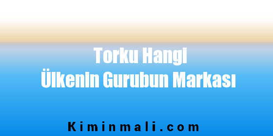 Torku Hangi Ülkenin Gurubun Markası