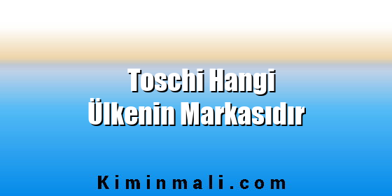 Toschi Hangi Ülkenin Markasıdır