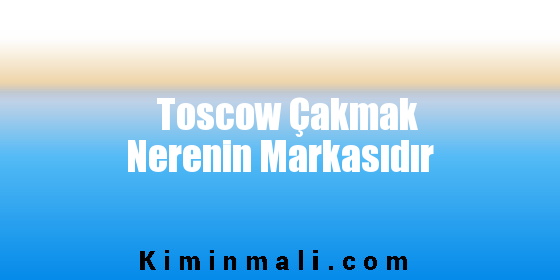 Toscow Çakmak Nerenin Markasıdır