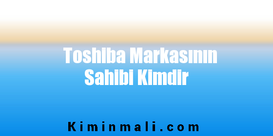 Toshiba Markasının Sahibi Kimdir