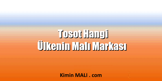 Tosot Hangi Ülkenin Malı Markası Tosot Hangi Ülkenin Malı Markası