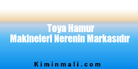 Toya Hamur Makineleri Nerenin Markasıdır