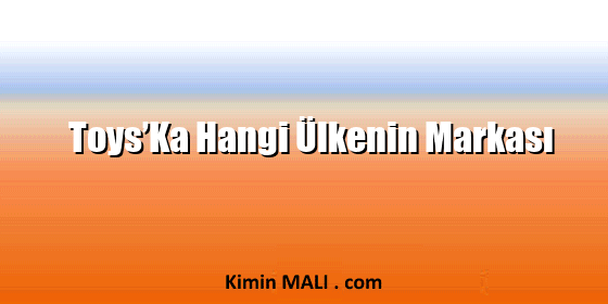 Toys’Ka Hangi Ülkenin Markası Toys’Ka Hangi Ülkenin Markası