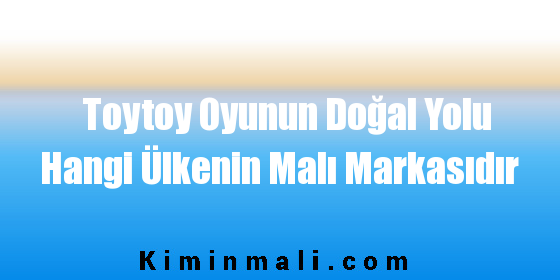 Toytoy Oyunun Doğal Yolu Hangi Ülkenin Malı Markasıdır