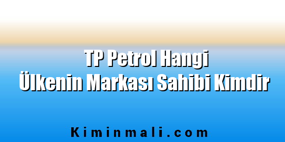 TP Petrol Hangi Ülkenin Markası Sahibi Kimdir