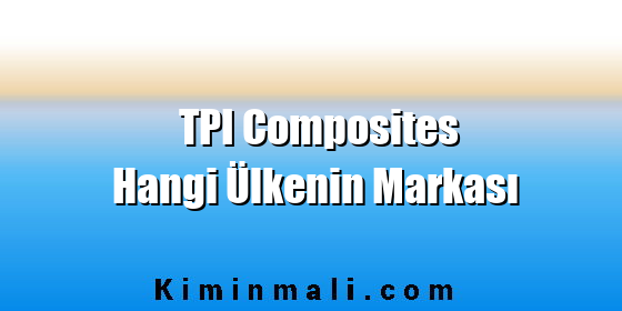 TPI Composites Hangi Ülkenin Markası