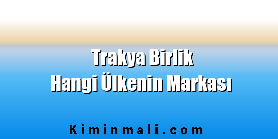 Trakya Birlik Hangi Ülkenin Markası